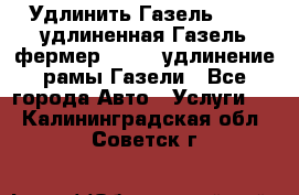 Удлинить Газель 3302, удлиненная Газель фермер 33023, удлинение рамы Газели - Все города Авто » Услуги   . Калининградская обл.,Советск г.